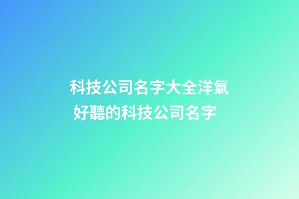科技公司名字大全洋氣 好聽的科技公司名字